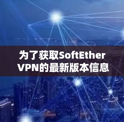 为了获取SoftEther VPN的最新版本信息，请按照以下步骤操作