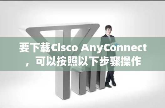要下载Cisco AnyConnect,可以按照以下步骤操作 要下载Cisco AnyConnect,可以按照以下步骤操作