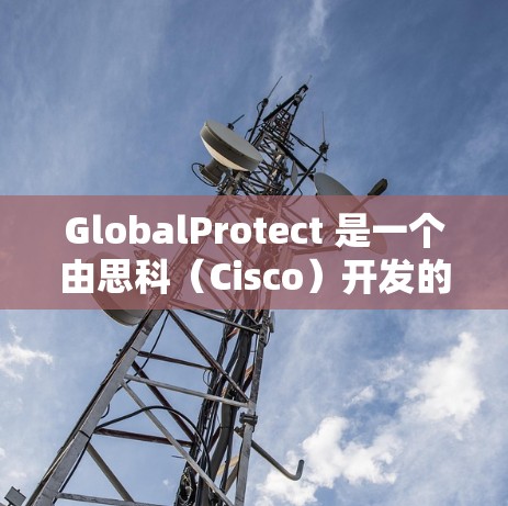 GlobalProtect 是一个由思科(Cisco)开发的网络安全产品,用于保护用户的网络环境。要获取最新版本,请按照以下步骤操作 GlobalProtect 是一个由思科(Cisco)开发的网络安全产品,用于保护用户的网络环境。要获取最新版本,请按照以下步骤操作