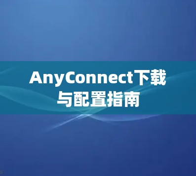 AnyConnect下载与配置指南