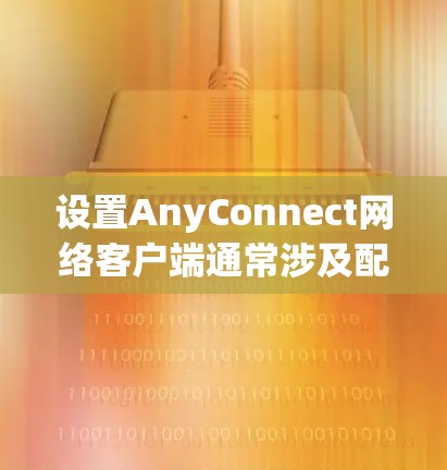 设置AnyConnect网络客户端通常涉及配置网络连接、安全设置和性能优化等步骤。以下是常见的网络设置步骤和注意事项 设置AnyConnect网络客户端通常涉及配置网络连接、安全设置和性能优化等步骤。以下是常见的网络设置步骤和注意事项