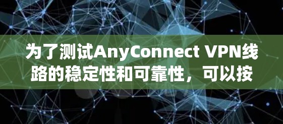 为了测试AnyConnect VPN线路的稳定性和可靠性,可以按照以下步骤进行 为了测试AnyConnect VPN线路的稳定性和可靠性,可以按照以下步骤进行