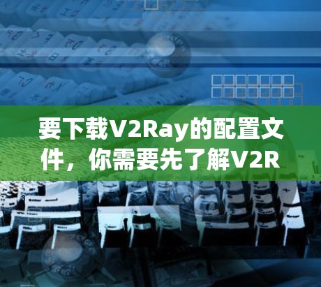 要下载V2Ray的配置文件,你需要先了解V2Ray的基本信息和使用方法。以下是一些详细的步骤,帮助你顺利完成配置 要下载V2Ray的配置文件,你需要先了解V2Ray的基本信息和使用方法。以下是一些详细的步骤,帮助你顺利完成配置