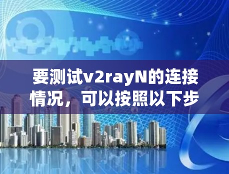 要测试v2rayN的连接情况,可以按照以下步骤进行 要测试v2rayN的连接情况,可以按照以下步骤进行