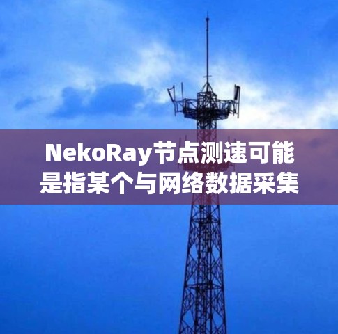 NekoRay节点测速可能是指某个与网络数据采集或网络性能监测相关的工具、软件或技术。如果你是在讨论一个具体的软件或技术,我需要更多的上下文来提供准确的信息或解释 NekoRay节点测速可能是指某个与网络数据采集或网络性能监测相关的工具、软件或技术。如果你是在讨论一个具体的软件或技术,我需要更多的上下文来提供准确的信息或解释