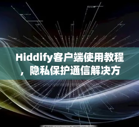 Hiddify客户端使用教程,隐私保护通信解决方案 Hiddify客户端使用教程,隐私保护通信解决方案