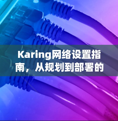 Karing网络设置指南,从规划到部署的完整流程 Karing网络设置指南,从规划到部署的完整流程