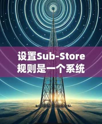 设置Sub-Store规则是一个系统性的过程,需要综合考虑订单条件、目标存储位置、优先级、配送区域、商品库存、订单处理细节以及反馈机制。以下是详细的步骤指南 设置Sub-Store规则是一个系统性的过程,需要综合考虑订单条件、目标存储位置、优先级、配送区域、商品库存、订单处理细节以及反馈机制。以下是详细的步骤指南