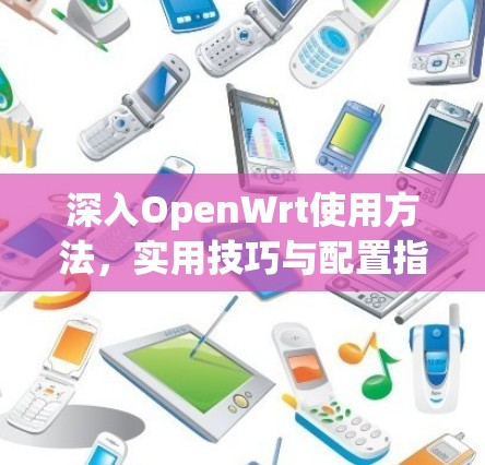 深入OpenWrt使用方法,实用技巧与配置指南 深入OpenWrt使用方法,实用技巧与配置指南