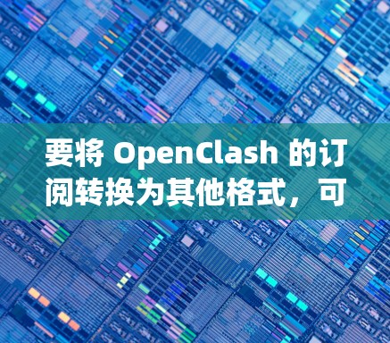 要将 OpenClash 的订阅转换为其他格式,可以按照以下步骤进行操作 要将 OpenClash 的订阅转换为其他格式,可以按照以下步骤进行操作