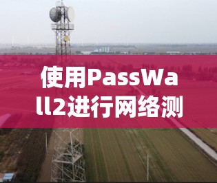 使用PassWall2进行网络测速是一个系统化的过程,以下是分步骤的指南,帮助您轻松完成测试 使用PassWall2进行网络测速是一个系统化的过程,以下是分步骤的指南,帮助您轻松完成测试