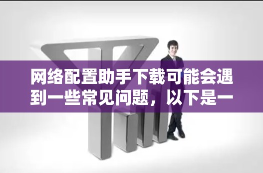 网络配置助手下载可能会遇到一些常见问题,以下是一些可能的解决方法 网络配置助手下载可能会遇到一些常见问题,以下是一些可能的解决方法