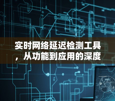 实时网络延迟检测工具,从功能到应用的深度解析 实时网络延迟检测工具,从功能到应用的深度解析