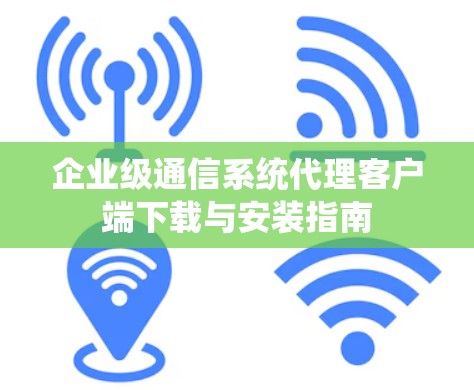 企业级通信系统代理客户端下载与安装指南 企业级通信系统代理客户端下载与安装指南