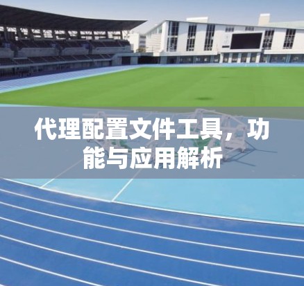 代理配置文件工具,功能与应用解析 代理配置文件工具,功能与应用解析