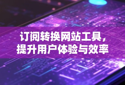 订阅转换网站工具,提升用户体验与效率的关键 订阅转换网站工具,提升用户体验与效率的关键