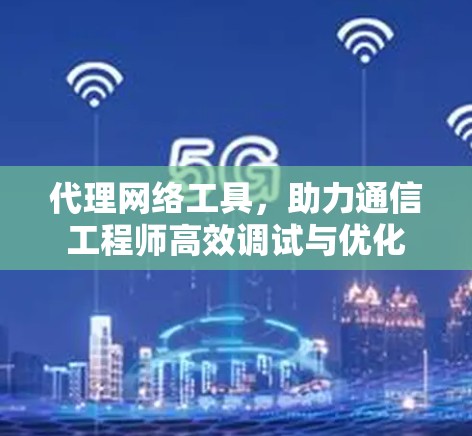 代理网络工具,助力通信工程师高效调试与优化 代理网络工具,助力通信工程师高效调试与优化