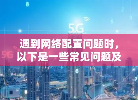 遇到网络配置问题时,以下是一些常见问题及其解决方法 遇到网络配置问题时,以下是一些常见问题及其解决方法