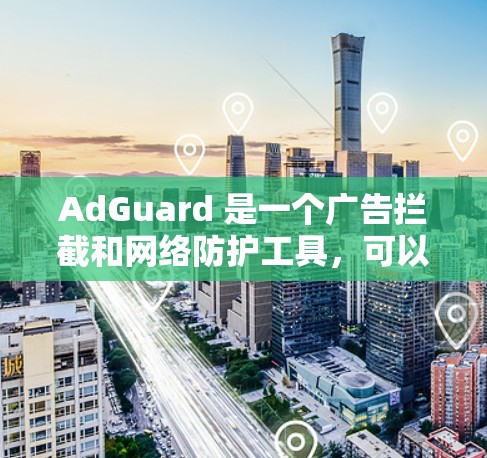 AdGuard 是一个广告拦截和网络防护工具,可以帮助用户在浏览网页时拦截广告和跟踪脚本,提升网页浏览体验。以下是下载 AdGuard 的步骤 AdGuard 是一个广告拦截和网络防护工具,可以帮助用户在浏览网页时拦截广告和跟踪脚本,提升网页浏览体验。以下是下载 AdGuard 的步骤