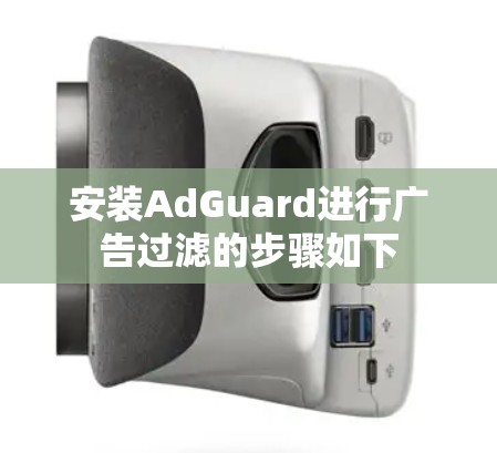 安装AdGuard进行广告过滤的步骤如下 安装AdGuard进行广告过滤的步骤如下