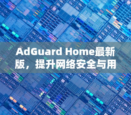 AdGuard Home最新版,提升网络安全与用户体验 AdGuard Home最新版,提升网络安全与用户体验