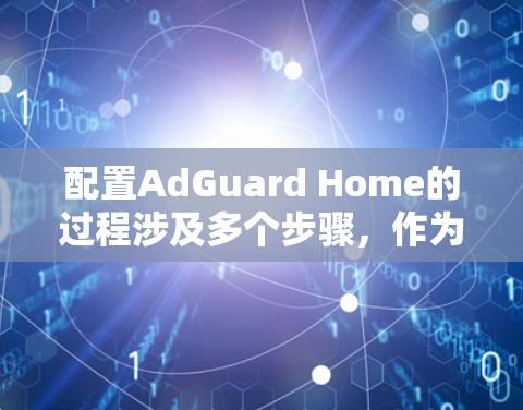 配置AdGuard Home的过程涉及多个步骤，作为新手，您可以按照以下分步指南逐步完成