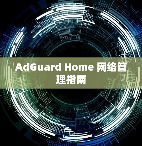 AdGuard Home 网络管理指南 AdGuard Home 网络管理指南