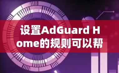 设置AdGuard Home的规则可以帮助你有效地过滤广告,提升网络浏览体验。以下是详细的步骤指南 设置AdGuard Home的规则可以帮助你有效地过滤广告,提升网络浏览体验。以下是详细的步骤指南