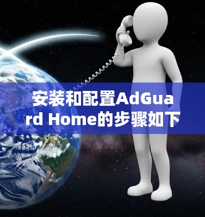 安装和配置AdGuard Home的步骤如下 安装和配置AdGuard Home的步骤如下