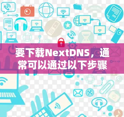 要下载NextDNS,通常可以通过以下步骤进行 要下载NextDNS,通常可以通过以下步骤进行
