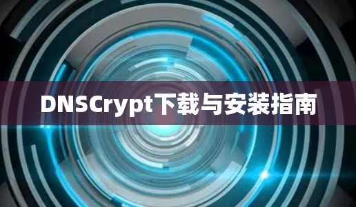 DNSCrypt下载与安装指南 DNSCrypt下载与安装指南