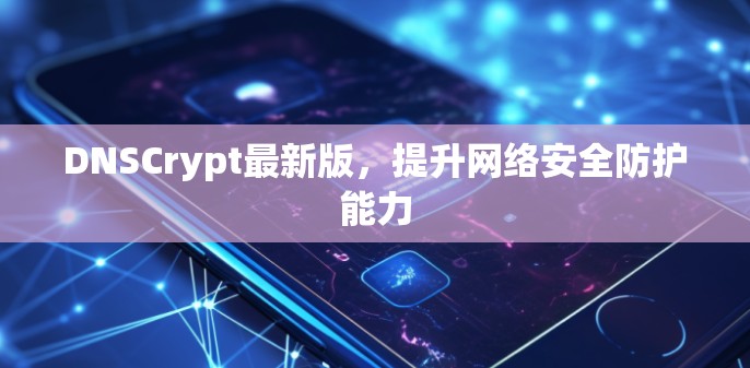 DNSCrypt最新版,提升网络安全防护能力 DNSCrypt最新版,提升网络安全防护能力