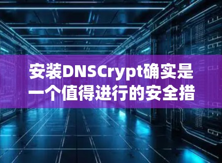 安装DNSCrypt确实是一个值得进行的安全措施,特别是对于需要保护敏感信息的用户。以下是详细的安装步骤,分步骤说明以确保您能够顺利完成安装和配置 安装DNSCrypt确实是一个值得进行的安全措施,特别是对于需要保护敏感信息的用户。以下是详细的安装步骤,分步骤说明以确保您能够顺利完成安装和配置