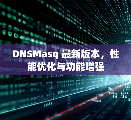 DNSMasq 最新版本,性能优化与功能增强 DNSMasq 最新版本,性能优化与功能增强