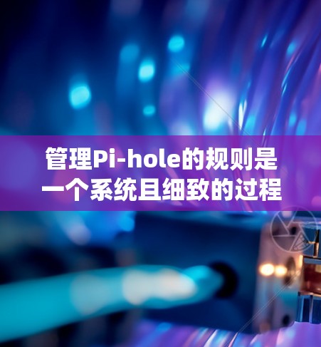 管理Pi-hole的规则是一个系统且细致的过程,以下是您可以按照的步骤指南 管理Pi-hole的规则是一个系统且细致的过程,以下是您可以按照的步骤指南