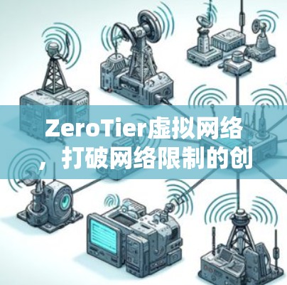 ZeroTier虚拟网络,打破网络限制的创新解决方案 ZeroTier虚拟网络,打破网络限制的创新解决方案