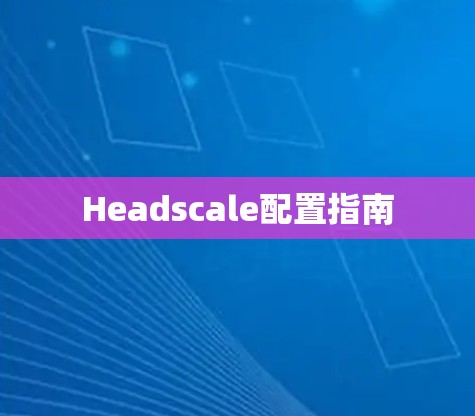Headscale配置指南 Headscale配置指南