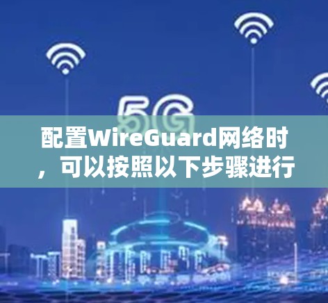 配置WireGuard网络时,可以按照以下步骤进行 配置WireGuard网络时,可以按照以下步骤进行