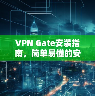 VPN Gate安装指南,简单易懂的安装步骤 VPN Gate安装指南,简单易懂的安装步骤