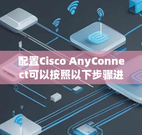 配置Cisco AnyConnect可以按照以下步骤进行 配置Cisco AnyConnect可以按照以下步骤进行