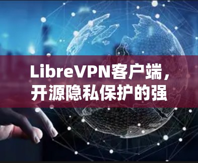 LibreVPN客户端,开源隐私保护的强大力量 LibreVPN客户端,开源隐私保护的强大力量