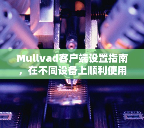 Mullvad客户端设置指南,在不同设备上顺利使用VPN服务 Mullvad客户端设置指南,在不同设备上顺利使用VPN服务