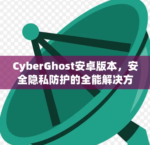 CyberGhost安卓版本，安全隐私防护的全能解决方案