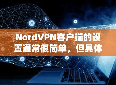 NordVPN客户端的设置通常很简单,但具体步骤可能因操作系统和NordVPN版本而有所不同。以下是常见的NordVPN客户端设置步骤 NordVPN客户端的设置通常很简单,但具体步骤可能因操作系统和NordVPN版本而有所不同。以下是常见的NordVPN客户端设置步骤