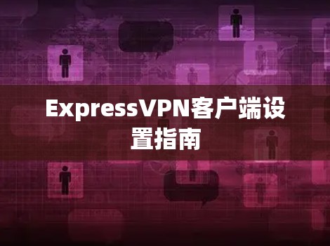 ExpressVPN客户端设置指南 ExpressVPN客户端设置指南