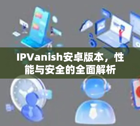IPVanish安卓版本,性能与安全的全面解析 IPVanish安卓版本,性能与安全的全面解析