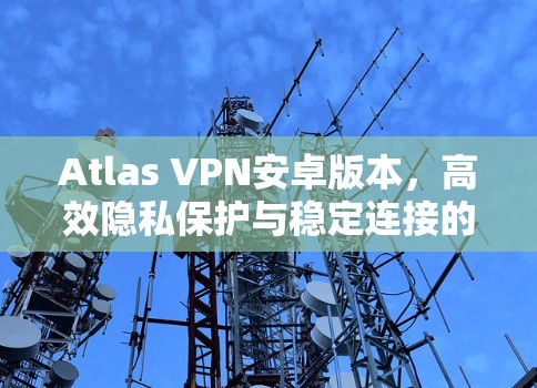 Atlas VPN安卓版本,高效隐私保护与稳定连接的完美融合 Atlas VPN安卓版本,高效隐私保护与稳定连接的完美融合