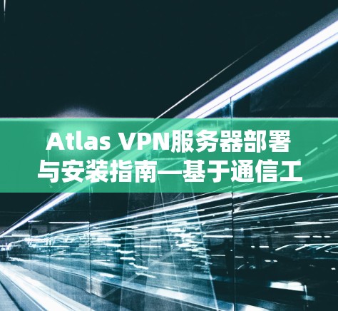 Atlas VPN服务器部署与安装指南—基于通信工程师实践经验 Atlas VPN服务器部署与安装指南—基于通信工程师实践经验