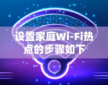 设置家庭Wi-Fi热点的步骤如下 设置家庭Wi-Fi热点的步骤如下