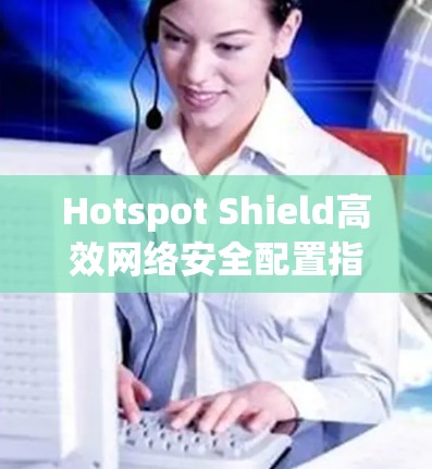Hotspot Shield高效网络安全配置指南 Hotspot Shield高效网络安全配置指南